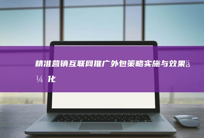 精准营销：互联网推广外包策略实施与效果优化